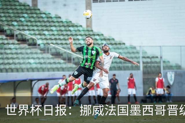 世界杯日报：挪威法国墨西哥晋级 巴西大将恐因伤退出