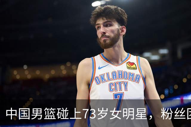 中国男篮碰上73岁女明星，粉丝团差距明显，杨瀚森近距离目睹！