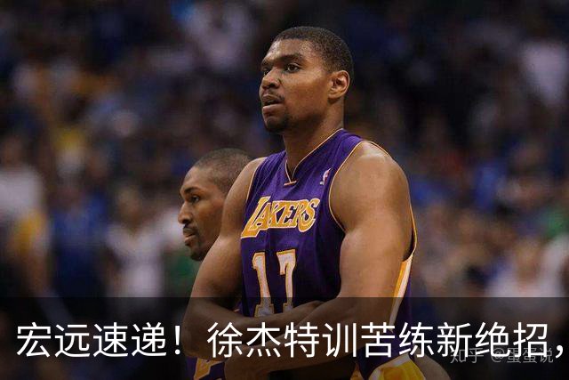 宏远速递！徐杰特训苦练新绝招，张文逸或续约，杜锋缺席夏训
