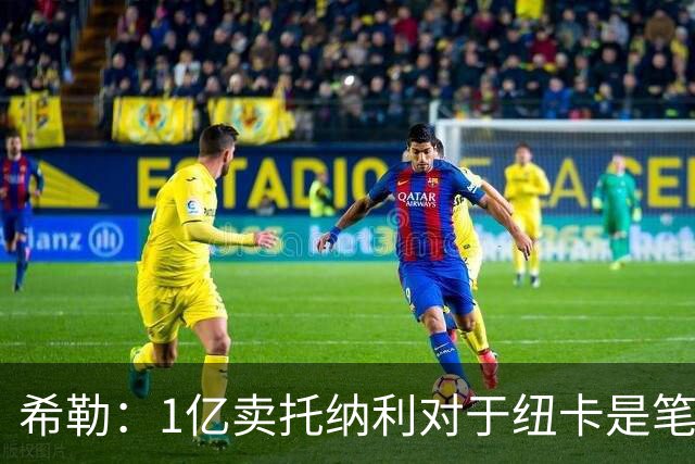 希勒：1亿卖托纳利对于纽卡是笔好买卖 纽卡有钱却无法大手大脚