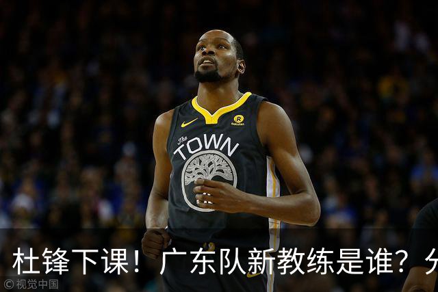 杜锋下课！广东队新教练是谁？分析3选1