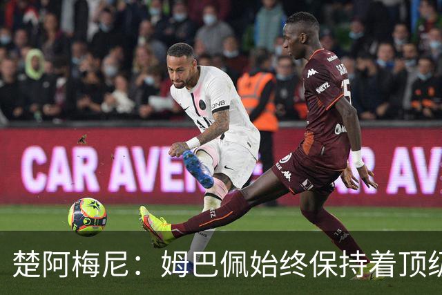 楚阿梅尼：姆巴佩始终保持着顶级水准，他总能在关键战中挺身而出