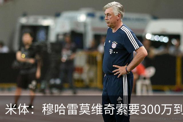 米体：穆哈雷莫维奇索要300万到400万欧税后年薪，尤文认为太高