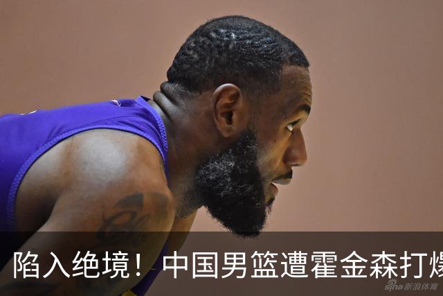 陷入绝境！中国男篮遭霍金森打爆 末轮不胜将无缘世界杯
