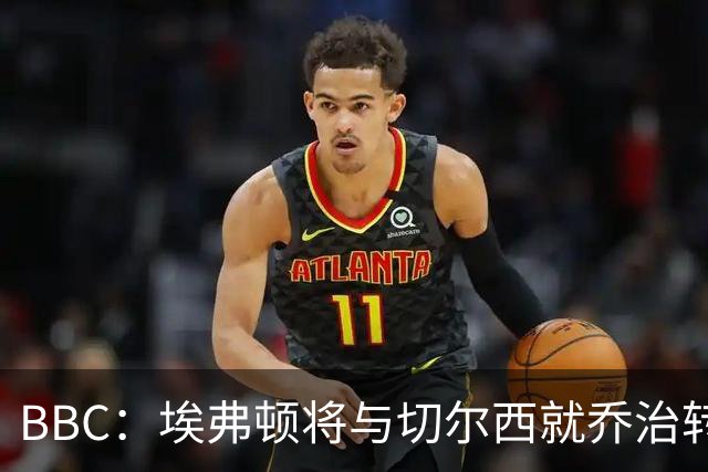 BBC：埃弗顿将与切尔西就乔治转会达协议，球员将正式加盟太妃糖