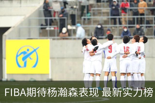 FIBA期待杨瀚森表现 最新实力榜：中国男篮高居第二